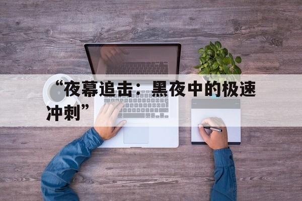 kaiyun登录入口-“夜幕追击：黑夜中的极速冲刺”